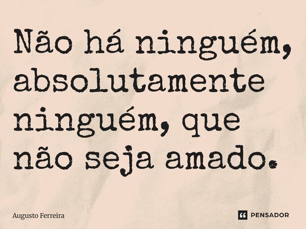 Não há ninguém, absolutamente ninguém, que não seja amado.... Frase de Augusto Ferreira.