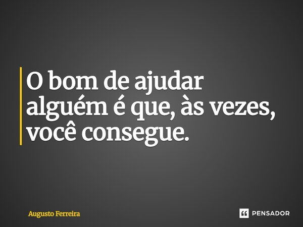 ⁠O bom de ajudar alguém é que, às vezes, você consegue.... Frase de Augusto Ferreira.