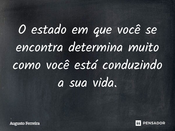 O estado em que você se encontra determina muito como você está conduzindo a sua vida.... Frase de Augusto Ferreira.