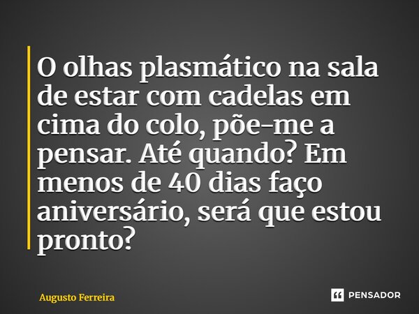⁠O olhas plasmático na sala de estar com cadelas em cima do colo, põe-me a pensar. Até quando? Em menos de 40 dias faço aniversário, será que estou pronto?... Frase de Augusto Ferreira.