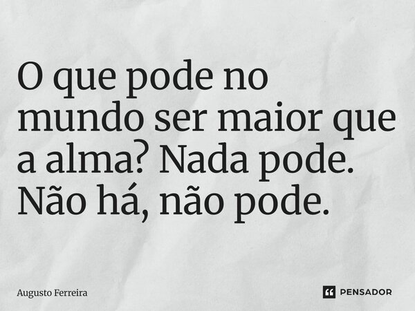 O que pode no mundo ser maior que a alma? Nada pode. Não há, não pode. ⁠... Frase de Augusto Ferreira.