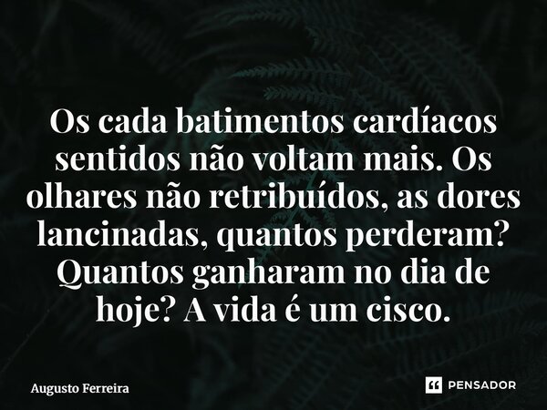 ⁠Os cada batimentos cardíacos sentidos não voltam mais. Os olhares não retribuídos, as dores lancinadas, quantos perderam? Quantos ganharam no dia de hoje? A vi... Frase de Augusto Ferreira.