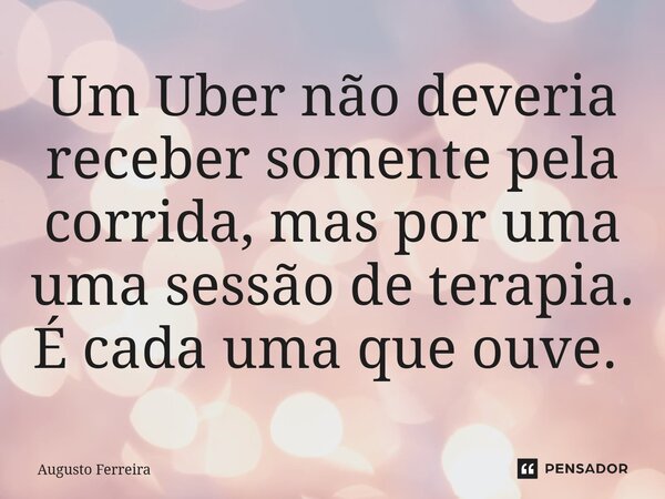 Um Uber não deveria receber somente pela corrida, mas por uma uma sessão de terapia. É cada uma que ouve. ⁠... Frase de Augusto Ferreira.