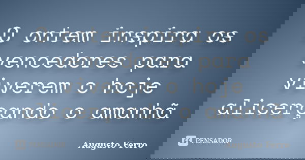 O ontem inspira os vencedores para viverem o hoje alicerçando o amanhã... Frase de Augusto Ferro.