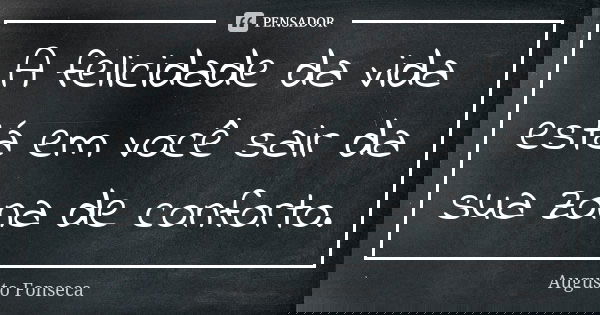 A felicidade da vida está em você sair da sua zona de conforto.... Frase de Augusto Fonseca.