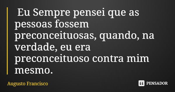 Eu Sempre pensei que as pessoas fossem preconceituosas, quando, na verdade, eu era preconceituoso contra mim mesmo.... Frase de Augusto Francisco.