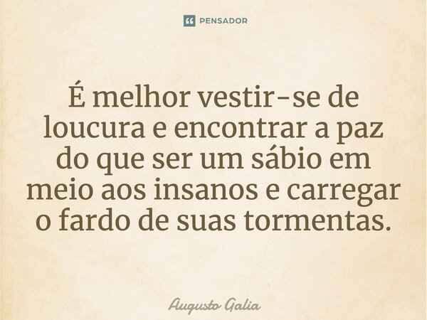 É melhor vestir-se de loucura e encontrar a paz do que ser um sábio em meio aos insanos e carregar o fardo de suas tormentas.... Frase de Augusto Galia.
