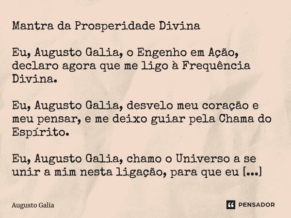 Mantra da Prosperidade Divina ⁠Eu, Augusto Galia, o Engenho em Ação, declaro agora que me ligo à Frequência Divina. Eu, Augusto Galia, desvelo meu coração e meu... Frase de Augusto Galia.