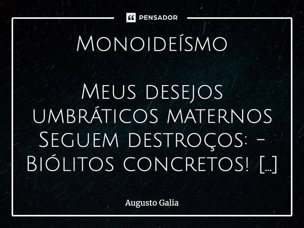 ⁠Monoideísmo Meus desejos umbráticos maternos Seguem destroços: - Biólitos concretos! Almejam homens, íntimos decretos. Que ainda restam em todos os infernos. C... Frase de Augusto Galia.