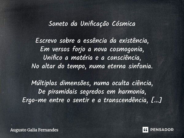 Soneto da Unificação Cósmica Escrevo sobre a essência da existência, Em versos forjo a nova cosmogonia, Unifico a matéria e a consciência, No altar do tempo, nu... Frase de Augusto Galia Fernandes.