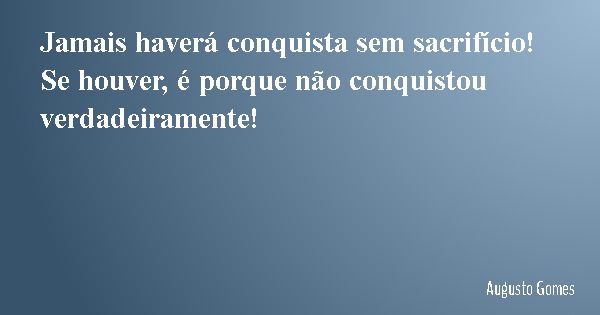 Jamais haverá conquista sem sacrifício! Se houver, é porque não conquistou verdadeiramente!... Frase de Augusto Gomes.