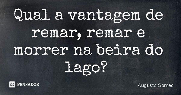 Qual a vantagem de remar, remar e morrer na beira do lago?... Frase de Augusto Gomes.