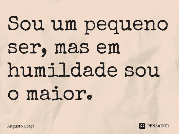 ⁠Sou um pequeno ser, mas em humildade sou o maior.... Frase de Augusto Graça.