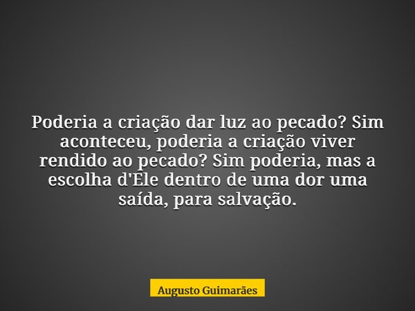 Poderia a criação dar luz ao pecado? Sim aconteceu, poderia a criação viver rendido ao pecado? Sim poderia, mas a escolha d'Ele dentro de uma dor uma saída, par... Frase de Augusto Guimarães.