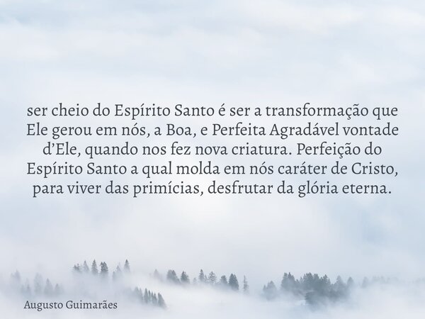 ser cheio do Espírito Santo é ser a transformação que Ele gerou em nós, a Boa, e Perfeita Agradável vontade d’Ele, quando nos fez nova criatura. Perfeição do Es... Frase de Augusto Guimarães.