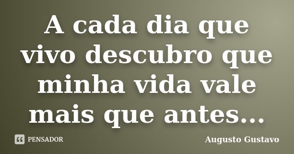 A cada dia que vivo descubro que minha vida vale mais que antes...... Frase de Augusto Gustavo.