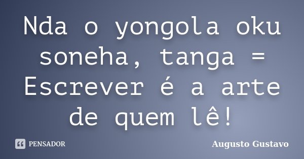 Nda o yongola oku soneha, tanga = Escrever é a arte de quem lê!... Frase de Augusto Gustavo.