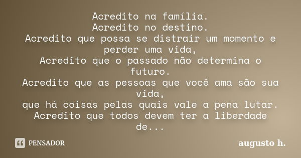 Acredito na família. Acredito no destino. Acredito que possa se distrair um momento e perder uma vida, Acredito que o passado não determina o futuro. Acredito q... Frase de Augusto H..