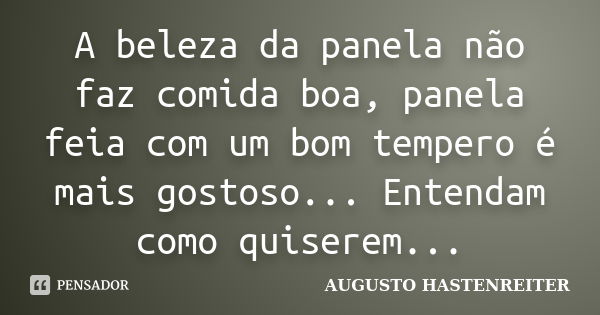 A beleza da panela não faz comida boa, panela feia com um bom tempero é mais gostoso... Entendam como quiserem...... Frase de Augusto Hastenreiter.