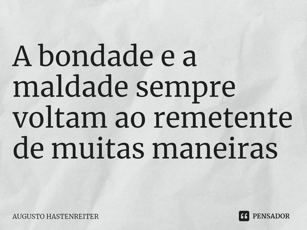 ⁠A bondade e a maldade sempre voltam ao remetente de muitas maneiras... Frase de AUGUSTO HASTENREITER.