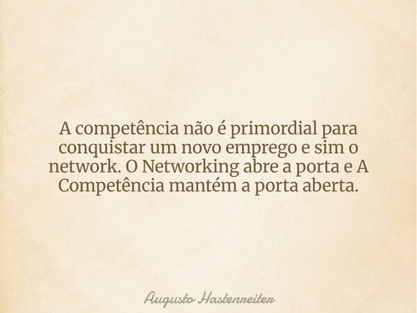 A competência não é primordial para conquistar um novo emprego e sim o network. O Networking abre a porta e A Competência mantém a porta aberta.... Frase de Augusto Hastenreiter.