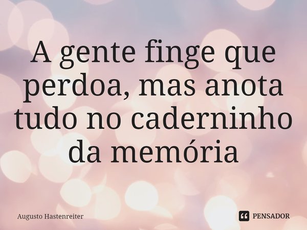 ⁠A gente finge que perdoa, mas anota tudo no caderninho da memória... Frase de AUGUSTO HASTENREITER.