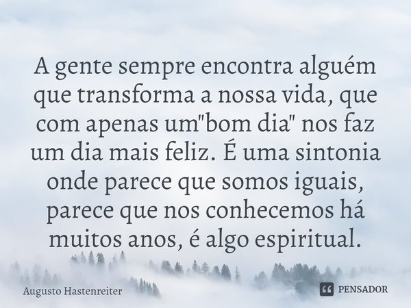 ⁠A gente sempre encontra alguém que transforma a nossa vida, que com apenas um "bom dia" nos faz um dia mais feliz. É uma sintonia onde parece que som... Frase de AUGUSTO HASTENREITER.