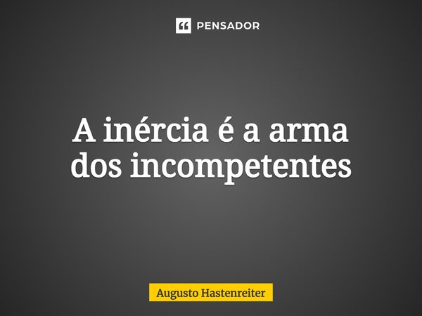 A inércia é a arma dos incompetentes... Frase de AUGUSTO HASTENREITER.