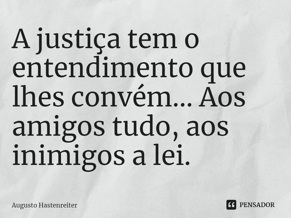 ⁠A justiça tem o entendimento que lhes convém... Aos amigos tudo, aos inimigos a lei.... Frase de AUGUSTO HASTENREITER.