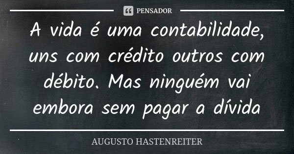 A vida é uma contabilidade, uns com crédito outros com débito. Mas ninguém vai embora sem pagar a dívida... Frase de Augusto Hastenreiter.