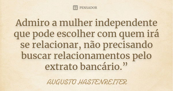 Admiro a mulher independente que pode escolher com quem irá se relacionar, não precisando buscar relacionamentos pelo extrato bancário.”... Frase de Augusto Hastenreiter.