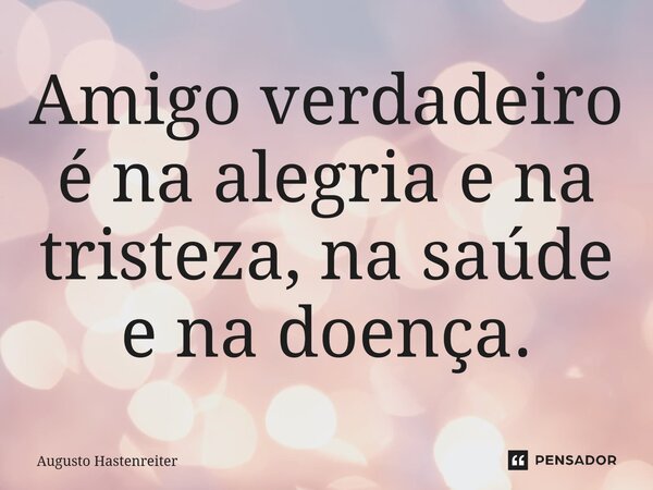 ⁠Amigo verdadeiro é na alegria e na tristeza, na saúde e na doença.... Frase de AUGUSTO HASTENREITER.