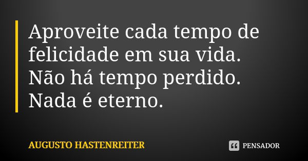 Aproveite cada tempo de felicidade em sua vida. Não há tempo perdido. Nada é eterno.... Frase de Augusto Hastenreiter.