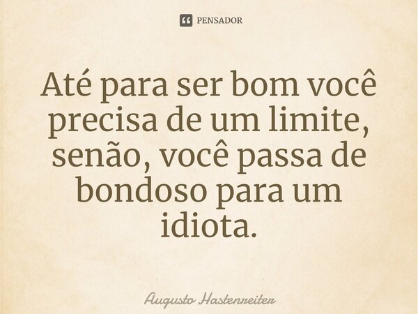 ⁠Até para ser bom você precisa de um limite, senão, você passa de bondoso para um idiota.... Frase de AUGUSTO HASTENREITER.