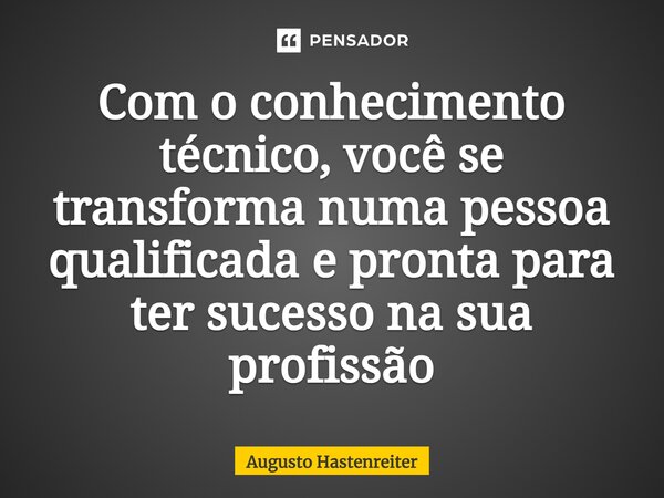 Com o conhecimento técnico, você se transforma numa pessoa qualificada e pronta para ter sucesso na sua profissão... Frase de AUGUSTO HASTENREITER.