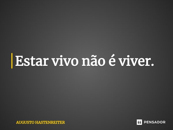 Estar vivo não é viver.... Frase de AUGUSTO HASTENREITER.