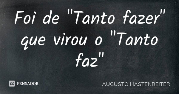 Foi de "Tanto fazer" que virou o "Tanto faz"... Frase de Augusto Hastenreiter.