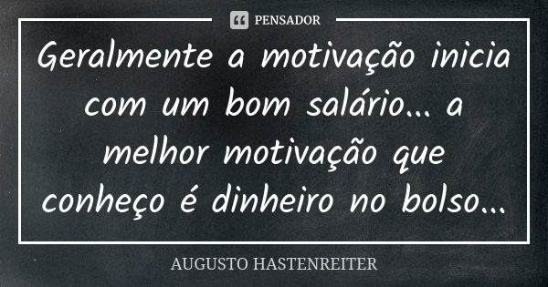 Geralmente a motivação inicia com um bom salário... a melhor motivação que conheço é dinheiro no bolso...... Frase de Augusto Hastenreiter.