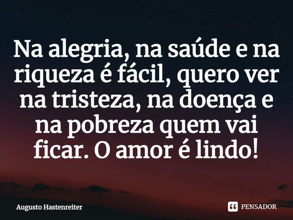 ⁠Na alegria, na saúde e na riqueza é fácil, quero ver na tristeza, na doença e na pobreza quem vai ficar.O amor é lindo!... Frase de AUGUSTO HASTENREITER.