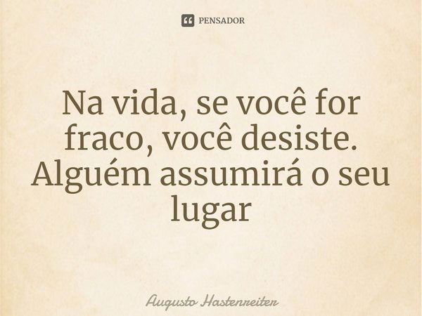 ⁠Na vida, se você for fraco, você desiste. Alguém assumirá o seu lugar... Frase de AUGUSTO HASTENREITER.