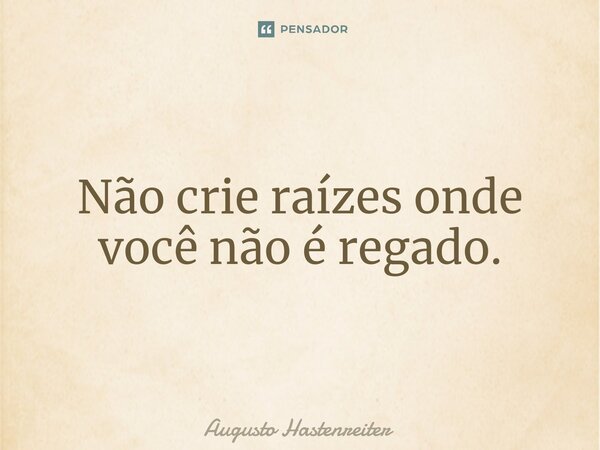 ⁠Não crie raízes onde você não é regado.... Frase de AUGUSTO HASTENREITER.