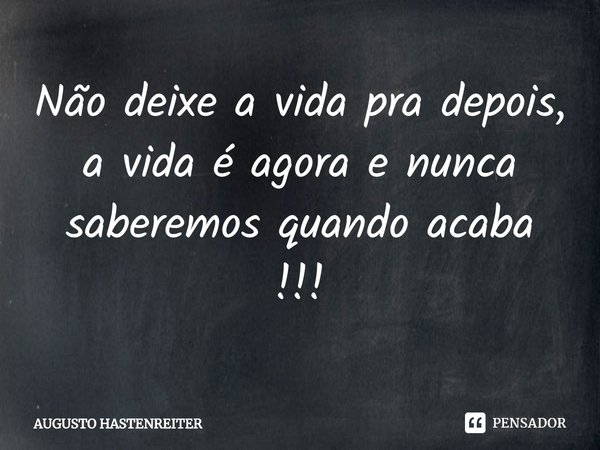 ⁠Não deixe a vida pra depois, a vida é agora e nunca saberemos quando acaba !!!... Frase de AUGUSTO HASTENREITER.