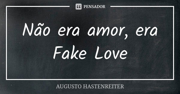 Não era amor, era Fake Love... Frase de Augusto Hastenreiter.