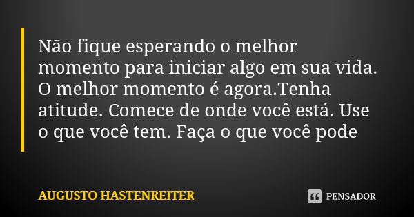 Não fique esperando o melhor momento para iniciar algo em sua vida. O melhor momento é agora.Tenha atitude. Comece de onde você está. Use o que você tem. Faça o... Frase de Augusto Hastenreiter.