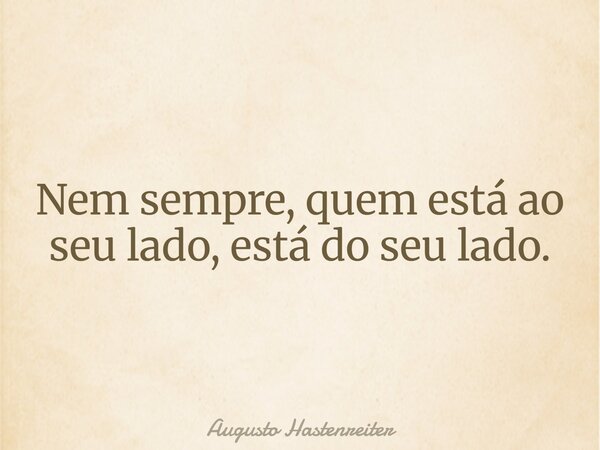 Nem sempre, quem está ao seu lado, está do seu lado.... Frase de Augusto Hastenreiter.