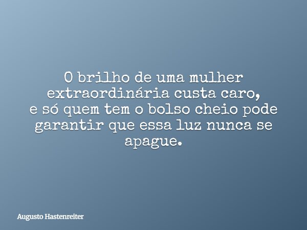 O brilho de uma mulher extraordinária custa caro, e só quem tem o bolso cheio pode garantir que essa luz nunca se apague.... Frase de Augusto Hastenreiter.