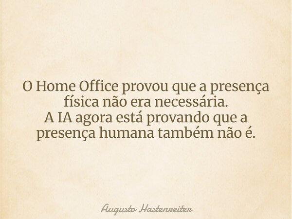 O Home Office provou que a presença física não era necessária. A IA agora está provando que a presença humana também não é.... Frase de Augusto Hastenreiter.