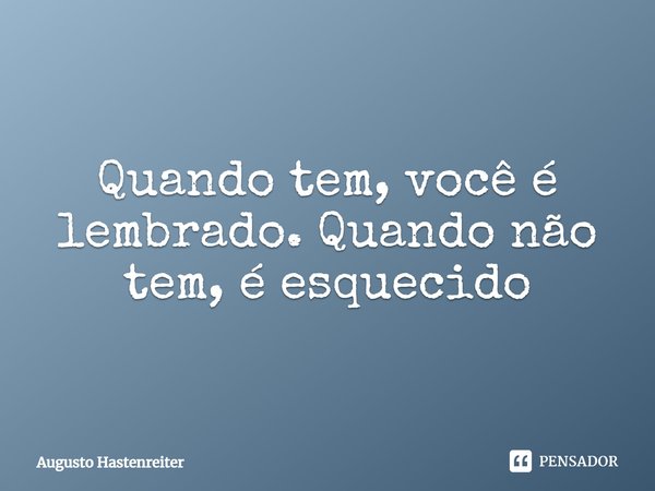 ⁠Quando tem, você é lembrado. Quando não tem, é esquecido... Frase de AUGUSTO HASTENREITER.