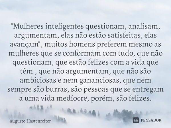 ⁠"Mulheres inteligentes questionam, analisam, argumentam, elas não estão satisfeitas, elas avançam", muitos homens preferem mesmo as mulheres que se c... Frase de AUGUSTO HASTENREITER.