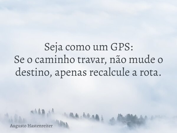 Seja como um GPS: Se o caminho travar, não mude o destino, apenas recalcule a rota.... Frase de Augusto Hastenreiter.